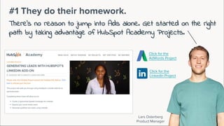 Lars Osterberg
Product Manager
#1 They do their homework.
There’s no reason to jump into Ads alone. Get started on the right
path by taking advantage of HubSpot Academy Projects.
Click for the
AdWords Project
Click for the
LinkedIn Project
 