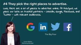 Lauren Mattos
Marketing Manager
#4 They pick the right places to advertise.
Look, there are a lot of places to advertise online. At HubSpot, we
place our bets on trusted partners - LinkedIn, Google, Facebook, and
Twitter - with relevant audiences.
The Big Four
 
