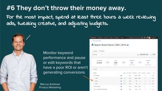 Monitor keyword
performance and pause
or edit keywords that
have a poor ROI or aren’t
generating conversions
Marcus Andrews
Product Marketing
#6 They don’t throw their money away.
For the most impact, spend at least three hours a week reviewing
ads, tweaking creative, and adjusting budgets.
 