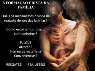 A FORMAÇÃO CRISTÃ DA
FAMÍLIA
Quais os mecanismos divinos de
reajuste dentro das famílias?
Como escolhemos nossos
companheiros?
Paixão?
Atração?
Interesses materiais?
Conveniências?
RESGATES! REAJUSTES!
 