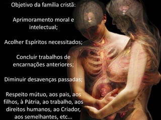 Objetivo da família cristã:
Aprimoramento moral e
intelectual;
Acolher Espíritos necessitados;
Concluir trabalhos de
encarnações anteriores;
Diminuir desavenças passadas;
Respeito mútuo, aos pais, aos
filhos, à Pátria, ao trabalho, aos
direitos humanos, ao Criador,
aos semelhantes, etc...
 