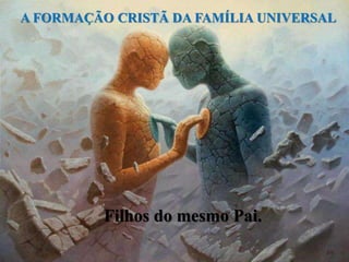 A FORMAÇÃO CRISTÃ DA FAMÍLIA UNIVERSAL
Filhos do mesmo Pai.
 