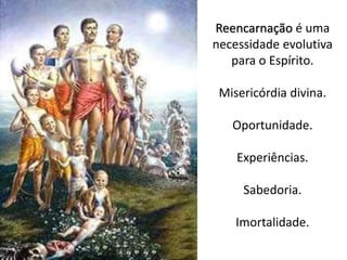 Reencarnação é uma
necessidade evolutiva
para o Espírito.
Misericórdia divina.
Oportunidade.
Experiências.
Sabedoria.
Imortalidade.
 