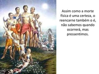 Assim como a morte
física é uma certeza, o
reencarne também o é,
não sabemos quando
ocorrerá, mas
pressentimos.
 
