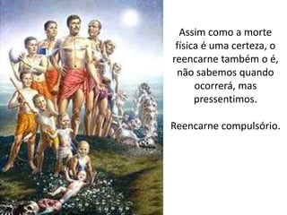 Assim como a morte
física é uma certeza, o
reencarne também o é,
não sabemos quando
ocorrerá, mas
pressentimos.
Reencarne compulsório.
 