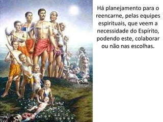 Há planejamento para o
reencarne, pelas equipes
espirituais, que veem a
necessidade do Espírito,
podendo este, colaborar
ou não nas escolhas.
 