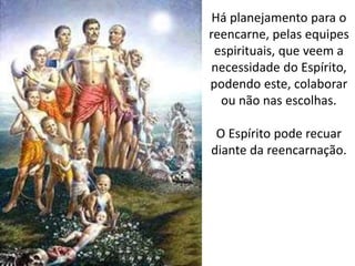 Há planejamento para o
reencarne, pelas equipes
espirituais, que veem a
necessidade do Espírito,
podendo este, colaborar
ou não nas escolhas.
O Espírito pode recuar
diante da reencarnação.
 