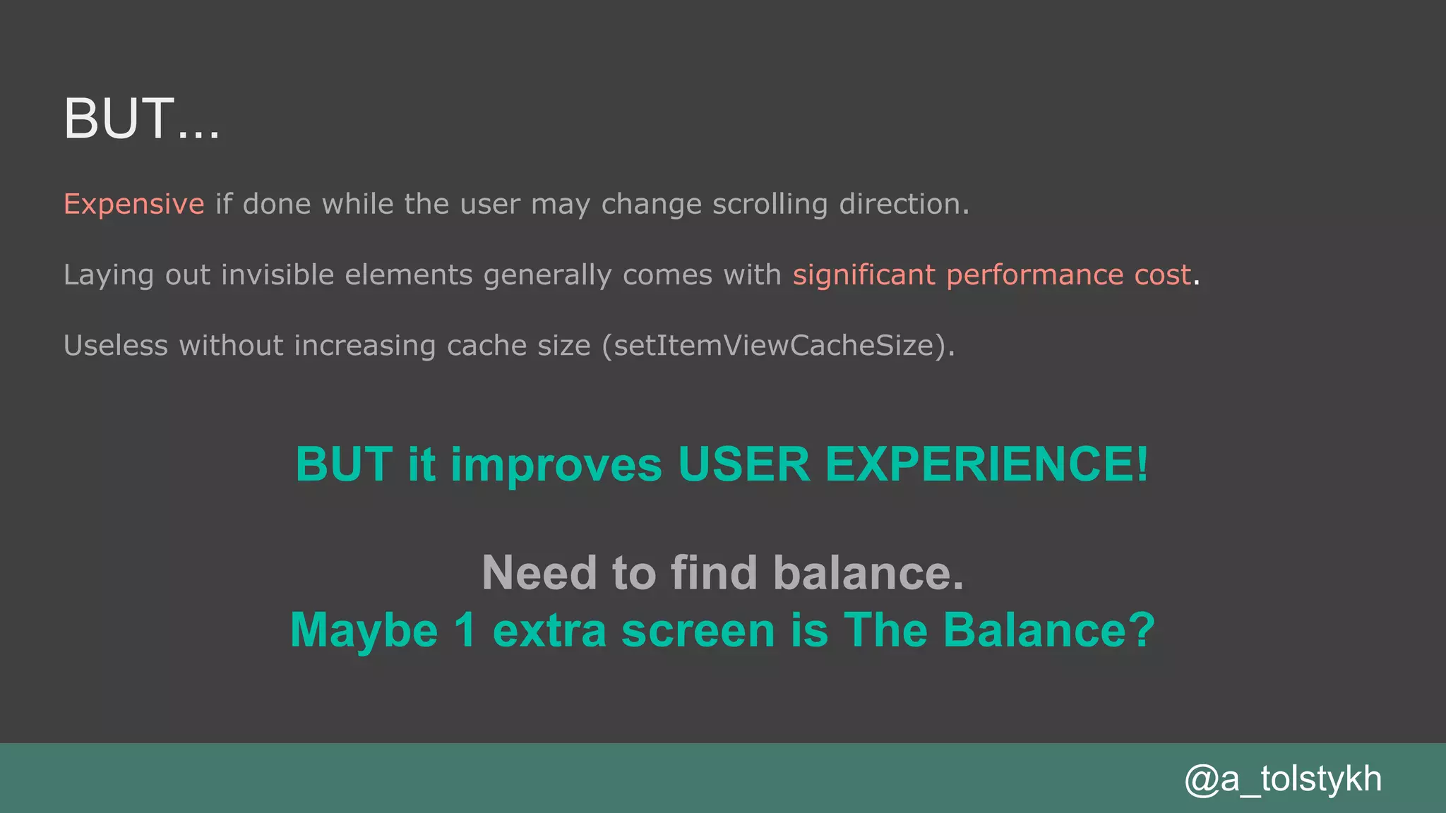 BUT...
Expensive if done while the user may change scrolling direction.
Laying out invisible elements generally comes with significant performance cost.
Useless without increasing cache size (setItemViewCacheSize).
@a_tolstykh
BUT it improves USER EXPERIENCE!
Need to find balance.
Maybe 1 extra screen is The Balance?
 