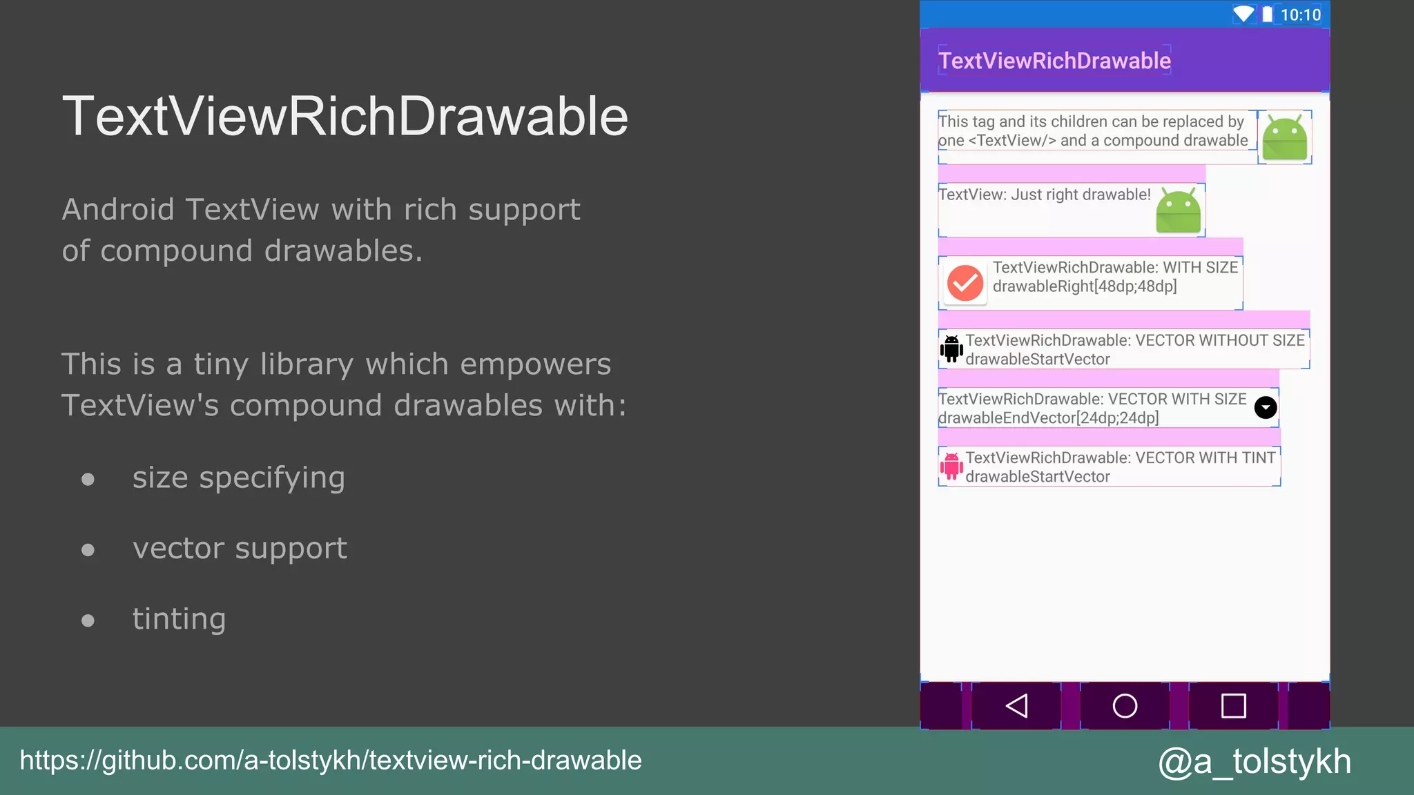 Android TextView with rich support
of compound drawables.
This is a tiny library which empowers
TextView's compound drawables with:
● size specifying
● vector support
● tinting
@a_tolstykhhttps://github.com/a-tolstykh/textview-rich-drawable
TextViewRichDrawable
 