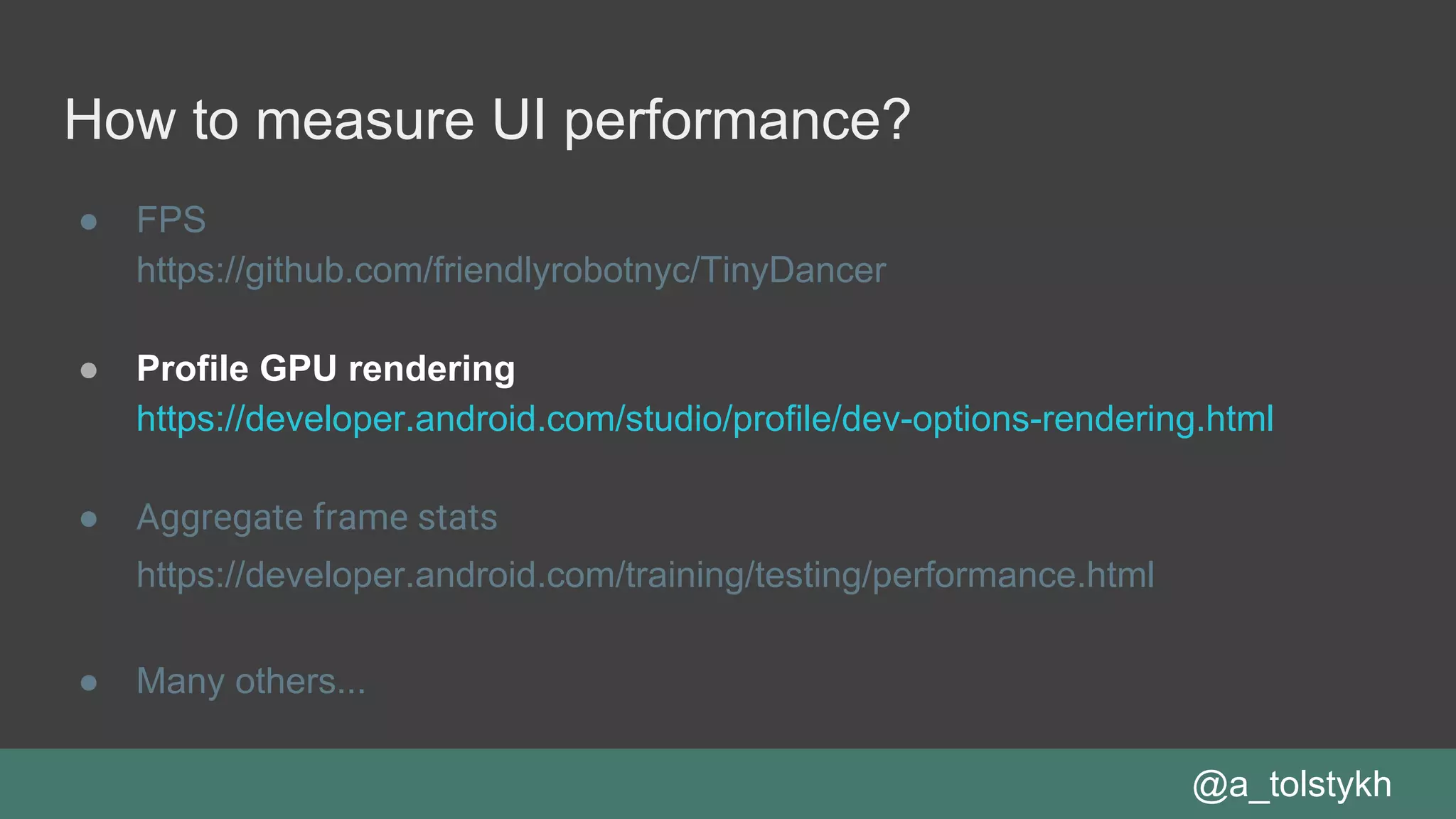 How to measure UI performance?
● FPS
https://github.com/friendlyrobotnyc/TinyDancer
● Profile GPU rendering
https://developer.android.com/studio/profile/dev-options-rendering.html
● Aggregate frame stats
https://developer.android.com/training/testing/performance.html
● Many others...
@a_tolstykh
 