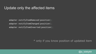 Update only the affected items
adapter.notifyItemRemoved(position);
adapter.notifyItemChanged(position);
adapter.notifyItemInserted(position);
* only if you know position of updated item
@a_tolstykh
 