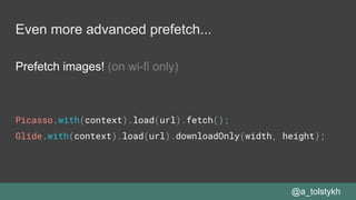 Even more advanced prefetch...
Prefetch images! (on wi-fi only)
@a_tolstykh
Picasso.with(context).load(url).fetch();
Glide.with(context).load(url).downloadOnly(width, height);
 