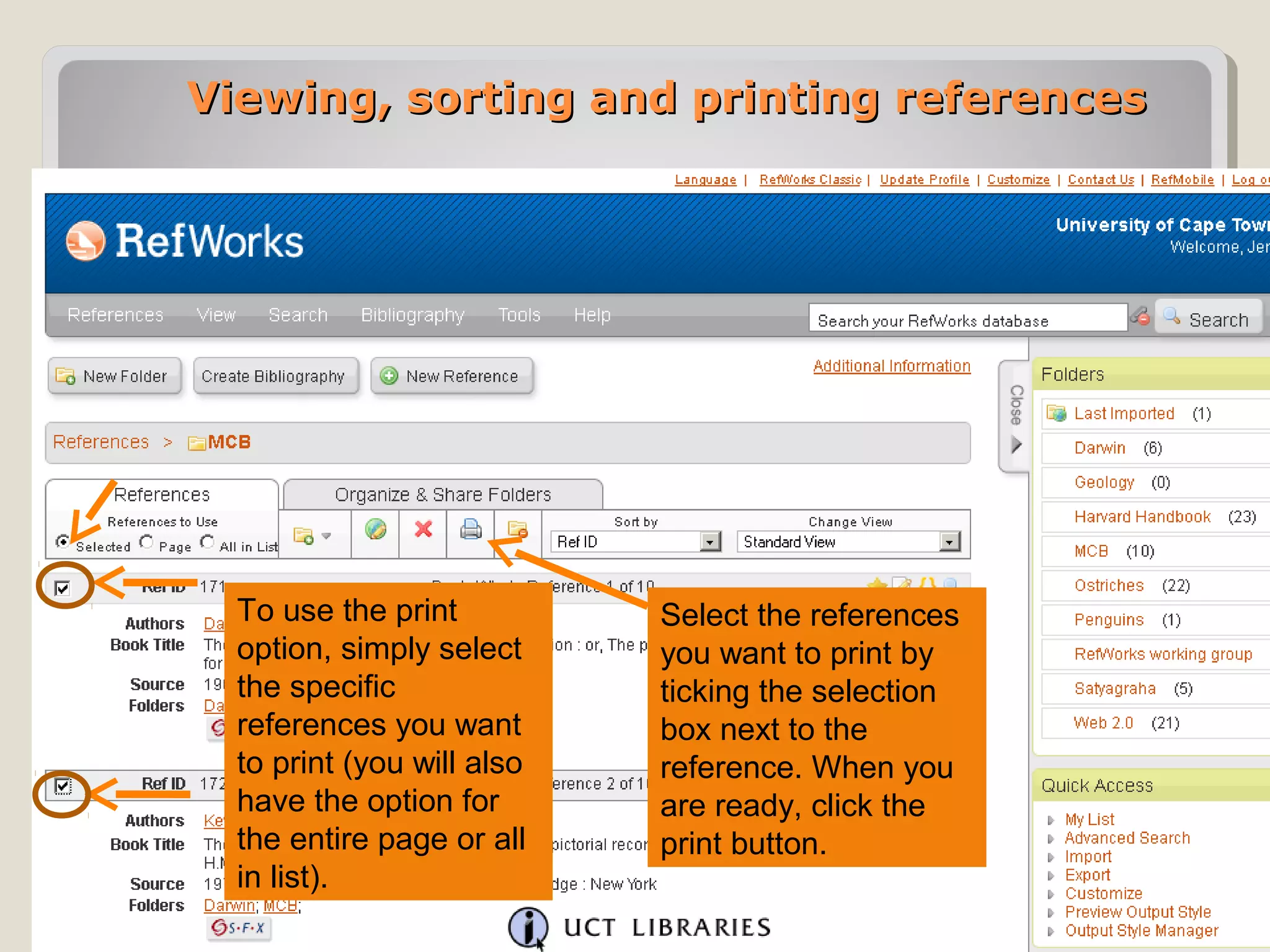 Viewing, sorting and printing references




  To use the print          Select the references
  option, simply select     you want to print by
  the specific              ticking the selection
  references you want       box next to the
  to print (you will also   reference. When you
  have the option for       are ready, click the
  the entire page or all    print button.
  in list).
 