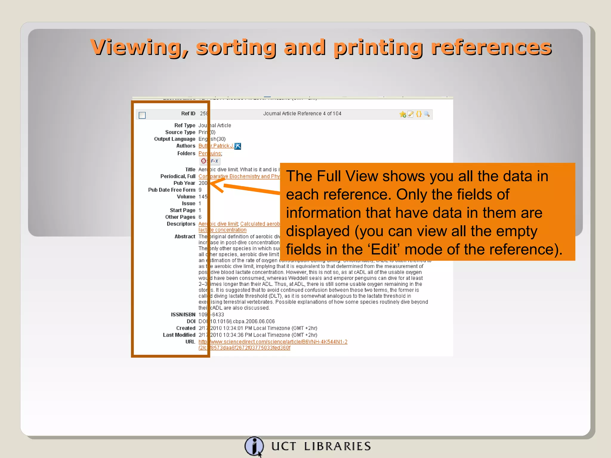 Viewing, sorting and printing references




                The Full View shows you all the data in
                each reference. Only the fields of
                information that have data in them are
                displayed (you can view all the empty
                fields in the ‘Edit’ mode of the reference).
 