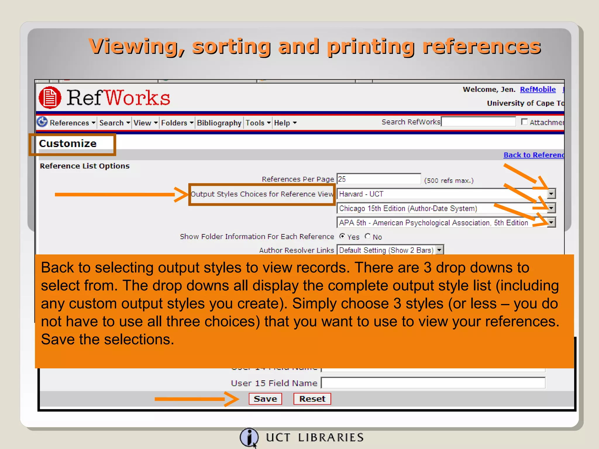 Viewing, sorting and printing references




Back to selecting output styles to view records. There are 3 drop downs to
select from. The drop downs all display the complete output style list (including
any custom output styles you create). Simply choose 3 styles (or less – you do
not have to use all three choices) that you want to use to view your references.
Save the selections.
 