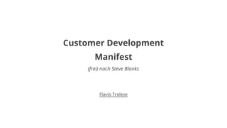 Customer Development 
Manifest 
(frei) nach Steve Blanks 
Flavio Trolese 
 
