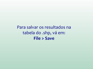 Para salvar os resultados na
tabela do .shp, vá em:
File > Save
 