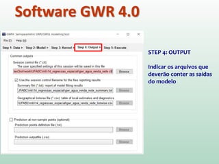 Software GWR 4.0
STEP 4: OUTPUT
Indicar os arquivos que
deverão conter as saídas
do modelo
 