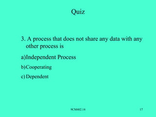 Quiz


3. A process that does not share any data with any
  other process is
a)Independent Process
b) Cooperating
c) Dependent




                    9CM402.14                   17
 