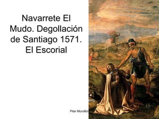 Pilar Morollón 70
Navarrete El
Mudo. Degollación
de Santiago 1571.
El Escorial
 