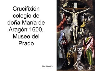 Pilar Morollón 86
Crucifixión
colegio de
doña María de
Aragón 1600.
Museo del
Prado
 