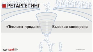 iConText Group  ©  2014
РЕТАРГЕТИНГ
Высокая конверсия«Теплые» продажи
 