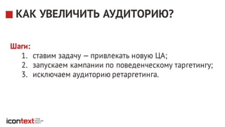 Шаги:
1. ставим задачу — привлекать новую ЦА;
2. запускаем кампании по поведенческому таргетингу;
3. исключаем аудиторию ретаргетинга.
КАК УВЕЛИЧИТЬ АУДИТОРИЮ?
 