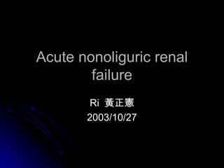 Acute nonoliguric renal failure Ri  黃正憲 2003/10/27 