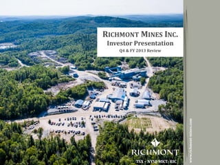 Copyright 2014 by Richmont MinesTSX - NYSE MKT: RIC
1
RICHMONT MINES INC.
Investor Presentation
Q4 & FY 2013 Review
TSX – NYSE MKT: RIC
www.richmont-mines.com
 