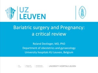 Bariatric surgery and Pregnancy:
a critical review
Roland Devlieger, MD, PhD
Department of obestetrics and gynaecology
University hospitals KU Leuven, Belgium
 