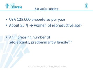 Bariatric surgery
• USA 125.000 procedures per year
• About 85 % → women of reproductive age1
• An increasing number of
adolescents, predominantly female²-³
1Samuel at al. 2006; ²Schilling et al. 2008; 3Pallati et al. 2012
 