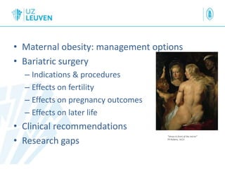 Overview
• Maternal obesity: management options
• Bariatric surgery
– Indications & procedures
– Effects on fertility
– Effects on pregnancy outcomes
– Effects on later life
• Clinical recommendations
• Research gaps
“Venus in front of the mirror”
PP Rubens, 1613
 