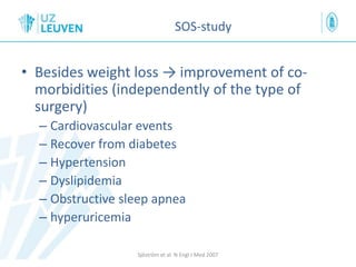SOS-study
• Besides weight loss → improvement of co-
morbidities (independently of the type of
surgery)
– Cardiovascular events
– Recover from diabetes
– Hypertension
– Dyslipidemia
– Obstructive sleep apnea
– hyperuricemia
Sjöström et al. N Engl J Med 2007
 