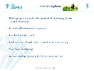 Preconception
• Delay pregnancy until after period of rapid weight loss
(1 year minimum)
• Provide effective contraception
• Involve lifestyle coach
• Evaluate nutritional state, correct where necessary
• Start folic acid (4mg)
• Advice rapid pregnancy test if sec amenorrhea
Devlieger and Guelinckx 2012
 