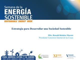 Estrategia para Desarrollar una Sociedad Sostenible
MSc. Ronald Bolaños Maroto
Presidente Consorcio Internet de las Cosas
 