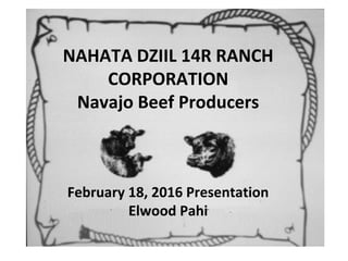 NAHATA DZIIL 14R RANCH
CORPORATION
Navajo Beef Producers
February 18, 2016 Presentation
Elwood Pahi
 