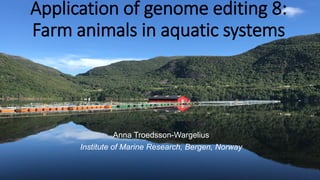Application of genome editing 8:
Farm animals in aquatic systems
Anna Troedsson-Wargelius
Institute of Marine Research, Bergen, Norway
 