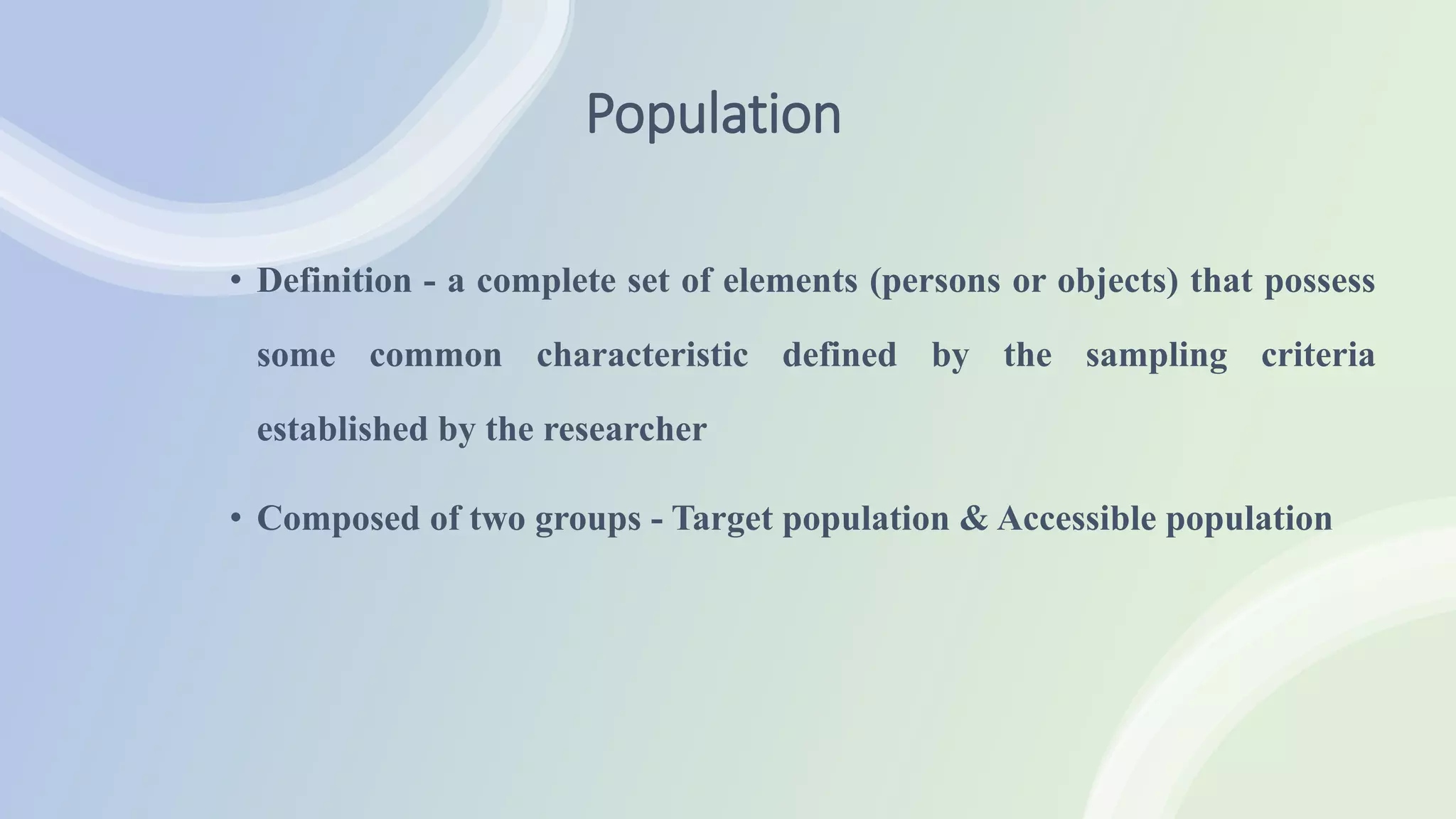 Population
• Definition - a complete set of elements (persons or objects) that possess
some common characteristic defined by the sampling criteria
established by the researcher
• Composed of two groups - Target population & Accessible population
 