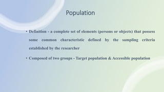 Population
• Definition - a complete set of elements (persons or objects) that possess
some common characteristic defined by the sampling criteria
established by the researcher
• Composed of two groups - Target population & Accessible population
 