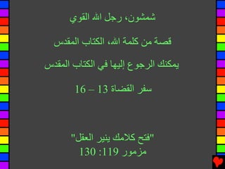 ‫ﺷﻤﺸﻮن، رﺟﻞ اﷲ اﻟﻘﻮي‬

  ‫ﻗﺼﺔ ﻡﻦ آﻠﻤﺔ اﷲ، اﻟﻜﺘﺎب اﻟﻤﻘﺪس‬

‫ﻳﻤﻜﻨﻚ اﻟﺮﺟﻮع إﻟﻴﻬﺎ ﻓﻲ اﻟﻜﺘﺎب اﻟﻤﻘﺪس‬

       ‫ﺱﻔﺮ اﻟﻘﻀﺎة 31 – 61‬



      ‫"ﻓﺘﺢ آﻼﻡﻚ ﻳﻨﻴﺮ اﻟﻌﻘﻞ"‬
        ‫ﻡﺰﻡﻮر 911: 031‬
 