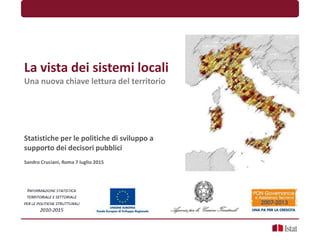La vista dei sistemi locali
Una nuova chiave lettura del territorio
Statistiche per le politiche di sviluppo a
supporto dei decisori pubblici
Sandro Cruciani, Roma 7 luglio 2015
 