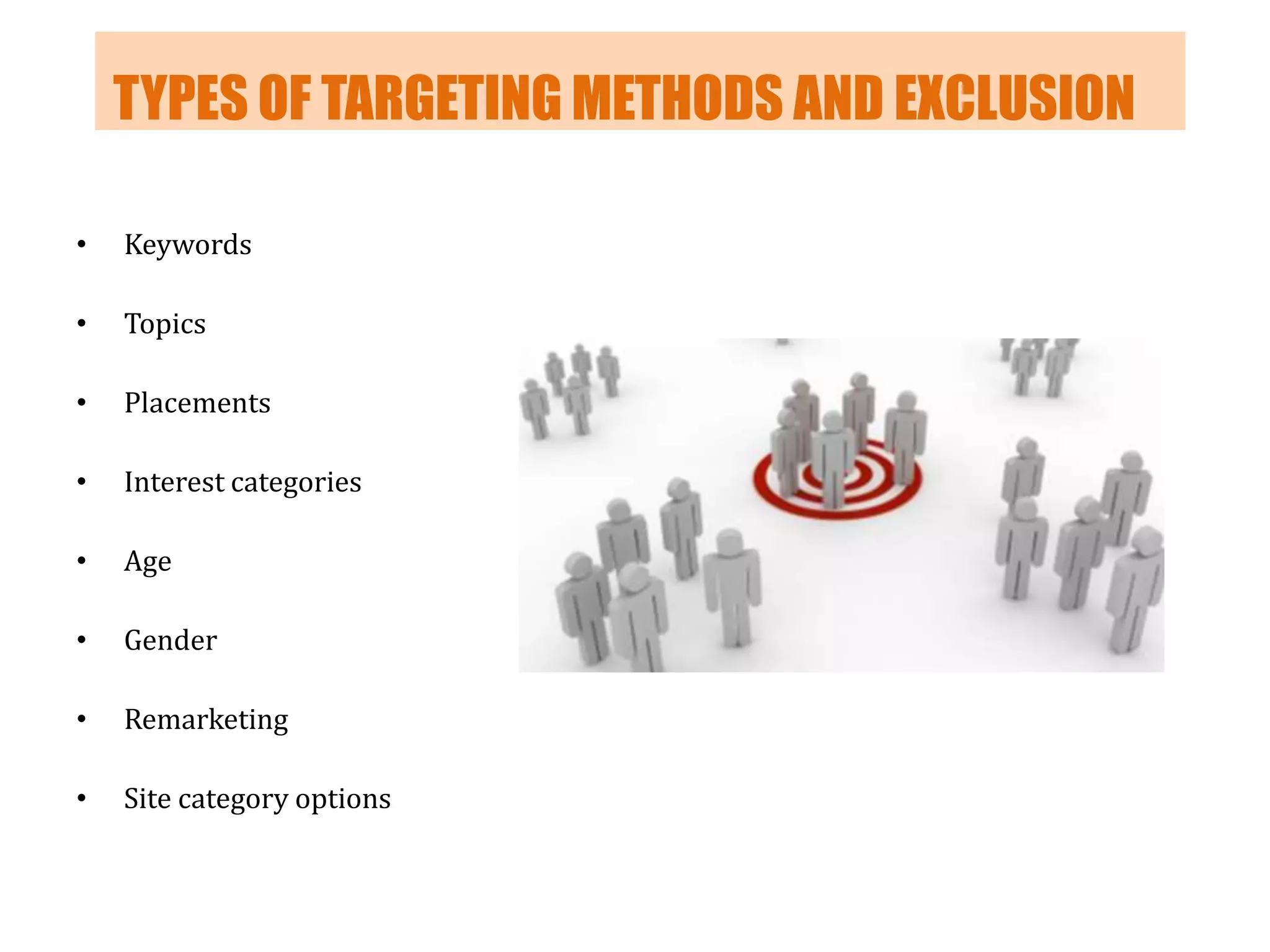 TYPES OF TARGETING METHODS AND EXCLUSION
•

Keywords

•

Topics

•

Placements

•

Interest categories

•

Age

•

Gender

•

Remarketing

•

Site category options

 