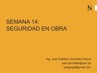SEMANA 14:
SEGURIDAD EN OBRA
Ing. Juan Esteban Gonzales García
juan.gonzales@upn.pe
juesgoga@gmail.com
 