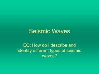 Seismic Waves
EQ: How do I describe and
identify different types of seismic
waves?
 