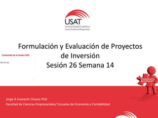 Formulación y Evaluación de Proyectos
de Inversión
Sesión 26 Semana 14
Jorge A Huarachi Chavez PhD
Facultad de Ciencias Empresariales/ Escuelas de Economía y Contabilidad
 