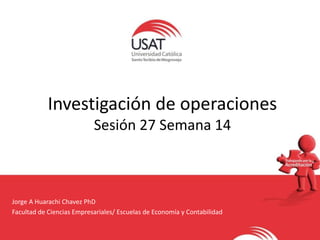 Investigación de operaciones
Sesión 27 Semana 14
Jorge A Huarachi Chavez PhD
Facultad de Ciencias Empresariales/ Escuelas de Economía y Contabilidad
 