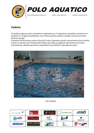 Cadetes
Os Cadetes, jogaram contra o Gondomar e ganharam por 2 1 (ganharam 2 períodos, empataram 1 e
2-1
perderam 1). O jogo foi equilibrado, mas o Vitó dominou sempre a partida fruto de uma maior
Vitória
partida,
dinâmica de jogo.
O próximo fim-de-semana marca o final da 1ª volta. Esperamos concluir este primeiro ciclo da melhor
maneira e relançar uma 2ª volta ainda melhor, pois todos os jogadores demonstram já um bom
jogadores
entrosamento, sabendo aproveitar a experiência transmitida em cada jogo que passa.

Foto: Cadetes

QUIMIGUIMA
UIMIGUIMA

 