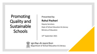 Promoting
Quality and
Sustainable
Schools
Presented by
Rahul Pachori
Deputy Secretary
Dept of School Education & Literacy
Ministry of Education
14th September 2021
 