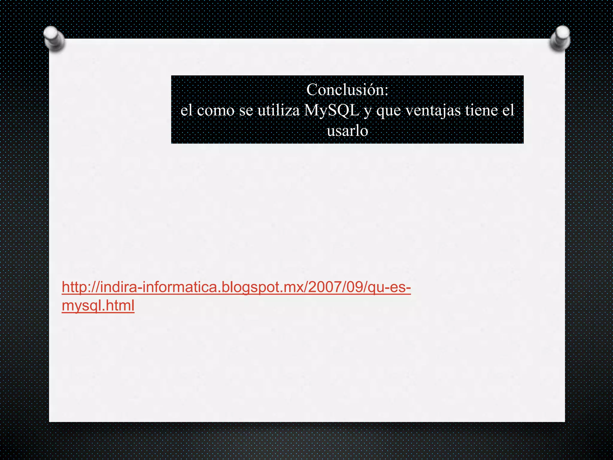 Conclusión:
el como se utiliza MySQL y que ventajas tiene el
usarlo
http://indira-informatica.blogspot.mx/2007/09/qu-es-
mysql.html
