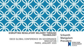 DISRUPTING REGULATORY DELIVERY THROUGH
TECHNOLOGY
OECD GLOBAL CONFERENCE ON GOVERNANCE
INNOVATION
PARIS, JANUARY 2020
Srikanth
Mangalam
President
 
